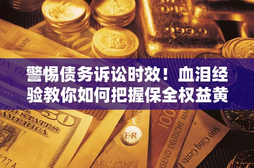 济南警惕债务诉讼时效！血泪经验教你如何把握保全权益黄金期