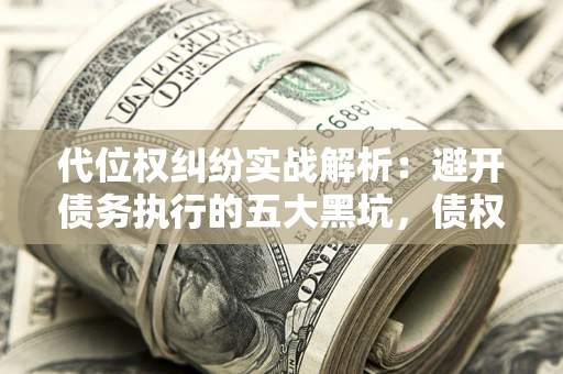 济南代位权纠纷实战解析：避开债务执行的五大黑坑，债权人必看指南