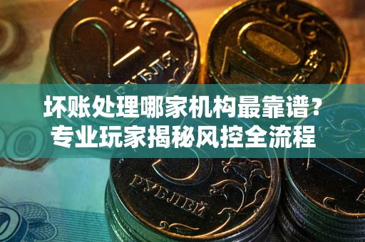 济南坏账处理哪家机构最靠谱？专业玩家揭秘风控全流程