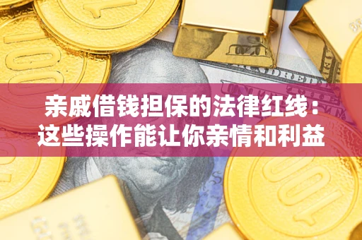 济南亲戚借钱担保的法律红线：这些操作能让你亲情和利益两不误