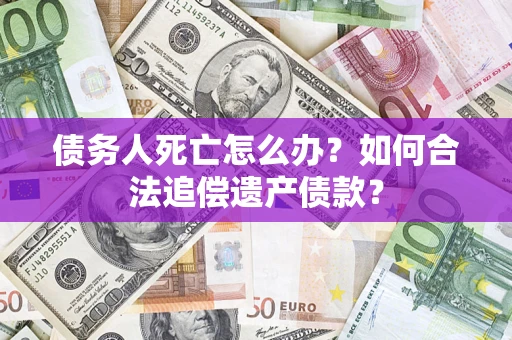 济南债务人死亡怎么办？如何合法追偿遗产债款？