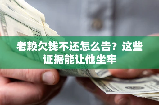 济南老赖欠钱不还怎么告？这些证据能让他坐牢