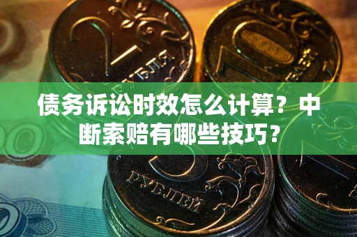 济南债务诉讼时效怎么计算？中断索赔有哪些技巧？