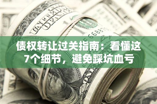 济南债权转让过关指南：看懂这7个细节，避免踩坑血亏