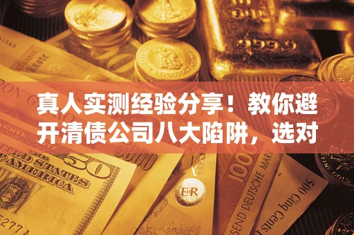 济南真人实测经验分享！教你避开清债公司八大陷阱，选对机构少走十年弯路
