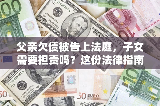 济南父亲欠债被告上法庭，子女需要担责吗？这份法律指南必须看完