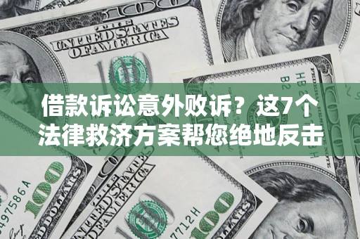 济南借款诉讼意外败诉？这7个法律救济方案帮您绝地反击！
