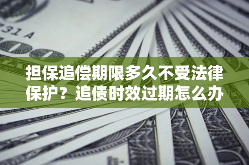 济南担保追偿期限多久不受法律保护？追债时效过期怎么办？