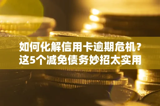济南如何化解信用卡逾期危机？这5个减免债务妙招太实用