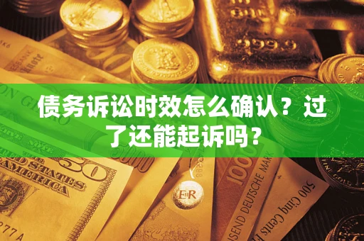 济南债务诉讼时效怎么确认？过了还能起诉吗？