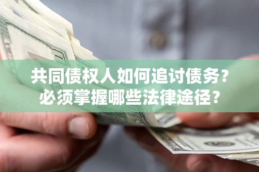 济南共同债权人如何追讨债务？必须掌握哪些法律途径？