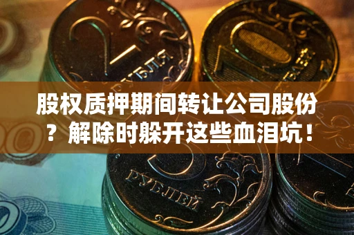 济南股权质押期间转让公司股份？解除时躲开这些血泪坑！