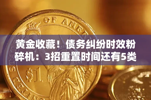 济南黄金收藏！债务纠纷时效粉碎机：3招重置时间还有5类不设年限的特殊债务