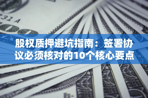 济南股权质押避坑指南:签署协议必须核对的10个核心要点 济南股权质押避坑指南:签署协议必须核对的10个核心要点