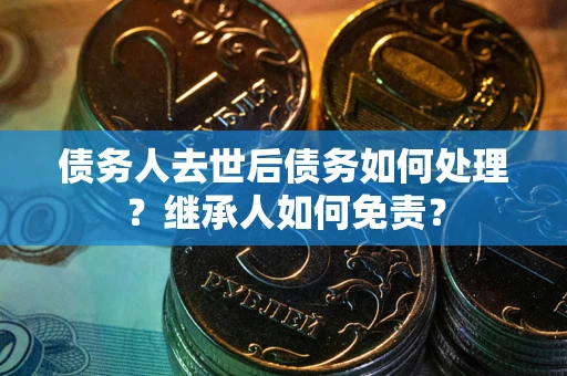 济南债务人去世后债务如何处理？继承人如何免责？