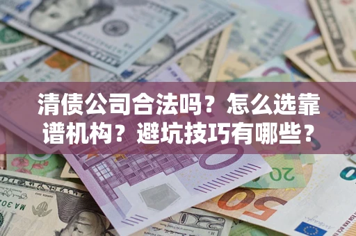 济南清债公司合法吗？怎么选靠谱机构？避坑技巧有哪些？