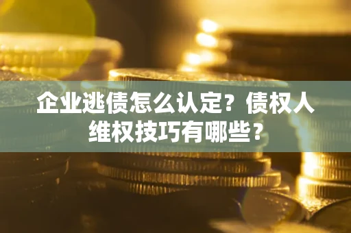 济南企业逃债怎么认定？债权人维权技巧有哪些？