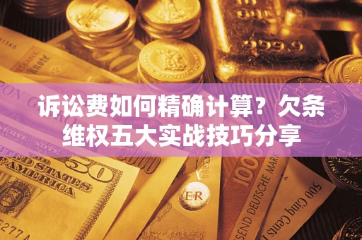 济南诉讼费如何精确计算？欠条维权五大实战技巧分享