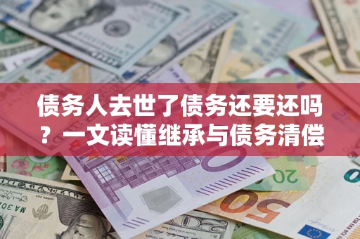 济南债务人去世了债务还要还吗？一文读懂继承与债务清偿