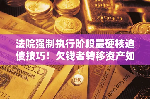 济南法院强制执行阶段最硬核追债技巧！欠钱者转移资产如何破解？