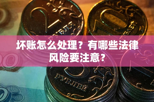 济南坏账怎么处理？有哪些法律风险要注意？
