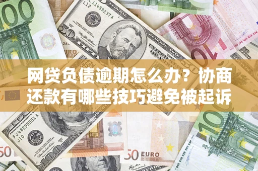 济南网贷负债逾期怎么办？协商还款有哪些技巧避免被起诉？