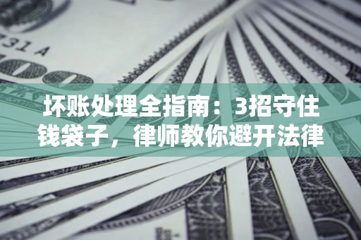 济南坏账处理全指南：3招守住钱袋子，律师教你避开法律雷区