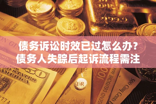 济南债务诉讼时效已过怎么办？债务人失踪后起诉流程需注意什么？