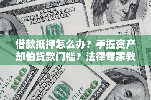 济南借款抵押怎么办？手握资产却怕贷款门槛？法律专家教你办抵押不踩坑