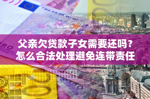 济南父亲欠贷款子女需要还吗？怎么合法处理避免连带责任？