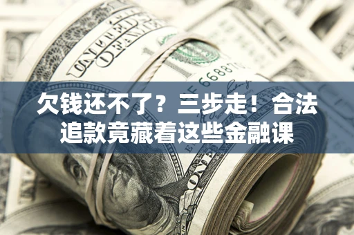 济南欠钱还不了？三步走！合法追款竟藏着这些金融课