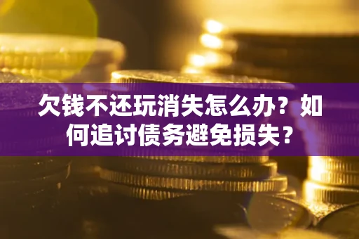 济南欠钱不还玩消失怎么办？如何追讨债务避免损失？