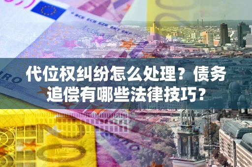 济南代位权纠纷怎么处理？债务追偿有哪些法律技巧？