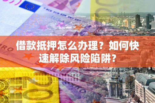 济南借款抵押怎么办理？如何快速解除风险陷阱？