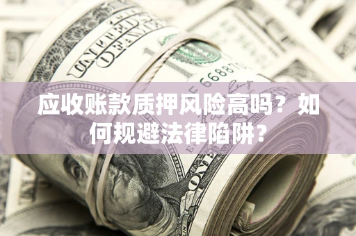 济南应收账款质押风险高吗？如何规避法律陷阱？