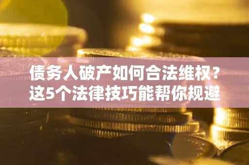 济南债务人破产如何合法维权？这5个法律技巧能帮你规避风险