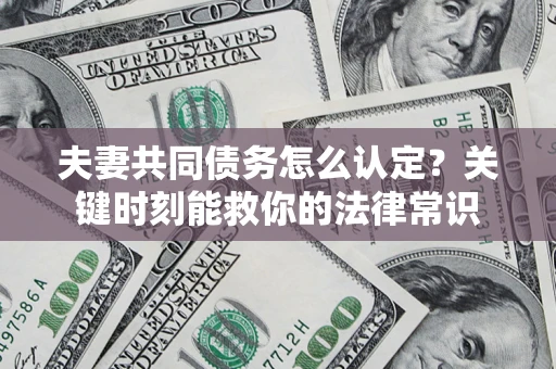 济南夫妻共同债务怎么认定？关键时刻能救你的法律常识