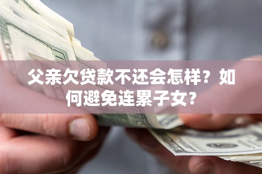 济南父亲欠贷款不还会怎样？如何避免连累子女？