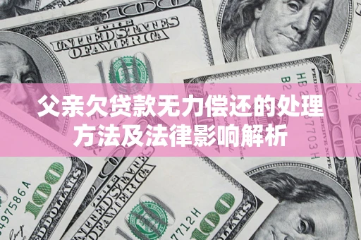 济南父亲欠贷款无力偿还的处理方法及法律影响解析