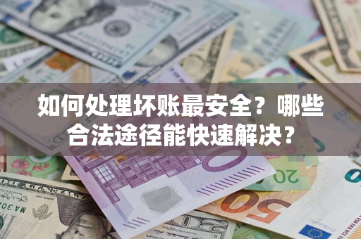 济南如何处理坏账最安全？哪些合法途径能快速解决？