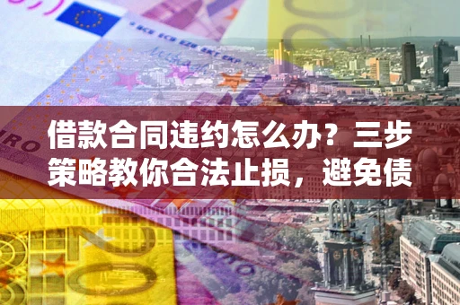济南借款合同违约怎么办？三步策略教你合法止损，避免债务危机升级