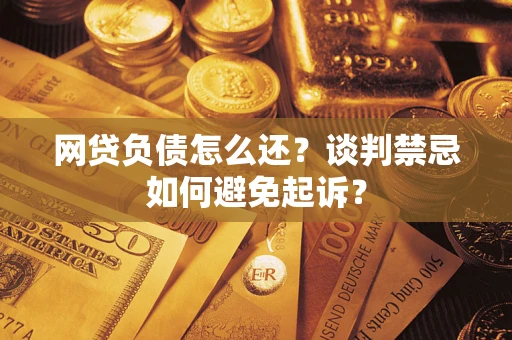 济南网贷负债怎么还？谈判禁忌如何避免起诉？