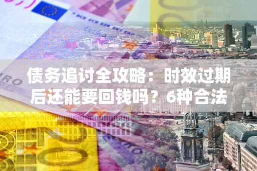 济南债务追讨全攻略：时效过期后还能要回钱吗？6种合法手段助你维权
