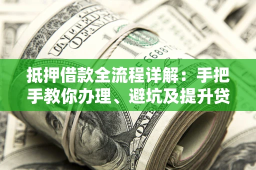 济南抵押借款全流程详解：手把手教你办理、避坑及提升贷款额度