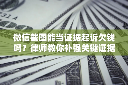 济南微信截图能当证据起诉欠钱吗？律师教你补强关键证据
