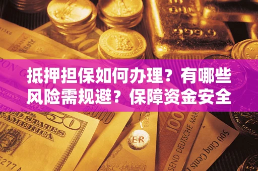 济南抵押担保如何办理？有哪些风险需规避？保障资金安全