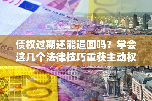 济南债权过期还能追回吗？学会这几个法律技巧重获主动权