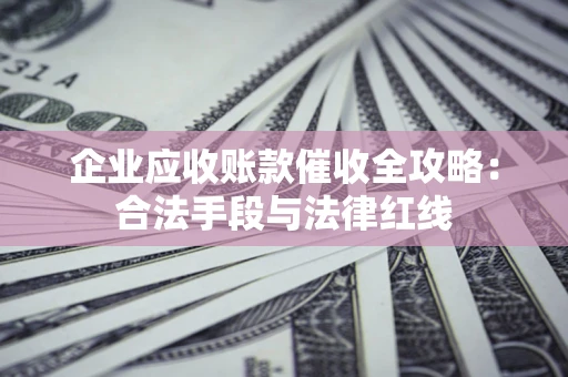 济南企业应收账款催收全攻略：合法手段与法律红线