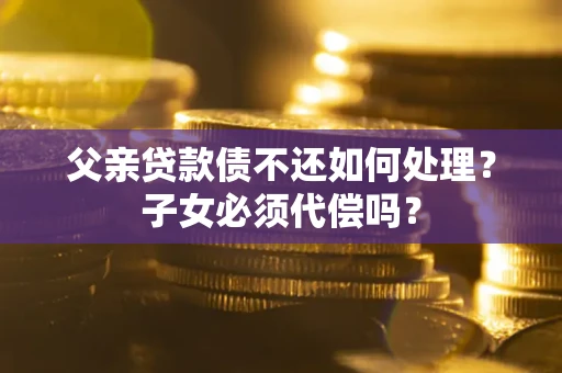 济南父亲贷款债不还如何处理？子女必须代偿吗？