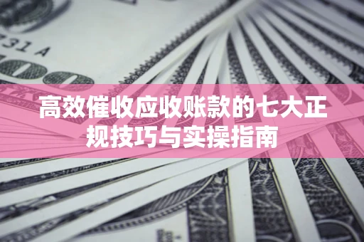 济南高效催收应收账款的七大正规技巧与实操指南